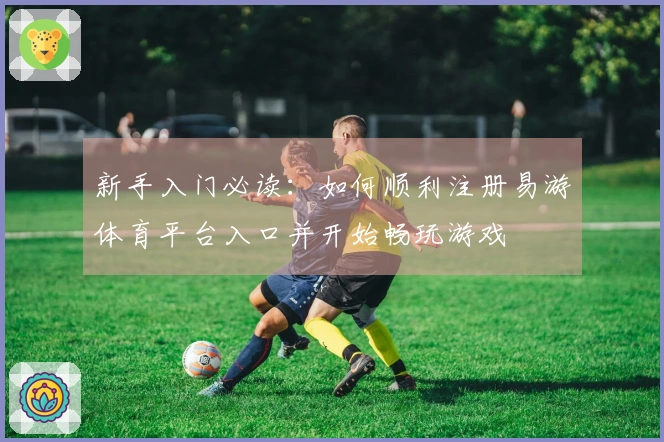 新手入门必读：如何顺利注册易游体育平台入口并开始畅玩游戏