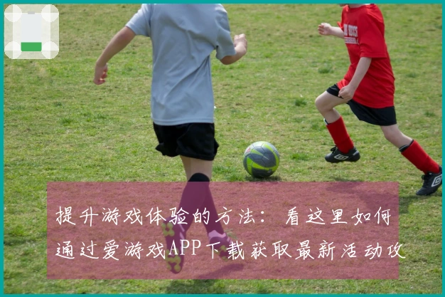 提升游戏体验的方法：看这里如何通过爱游戏APP下载获取最新活动攻略！