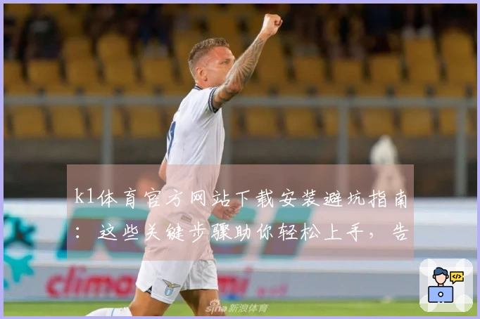 k1体育官方网站下载安装避坑指南：这些关键步骤助你轻松上手，告别卡顿烦恼