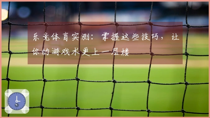 乐竞体育实测：掌握这些技巧，让你的游戏术更上一层楼