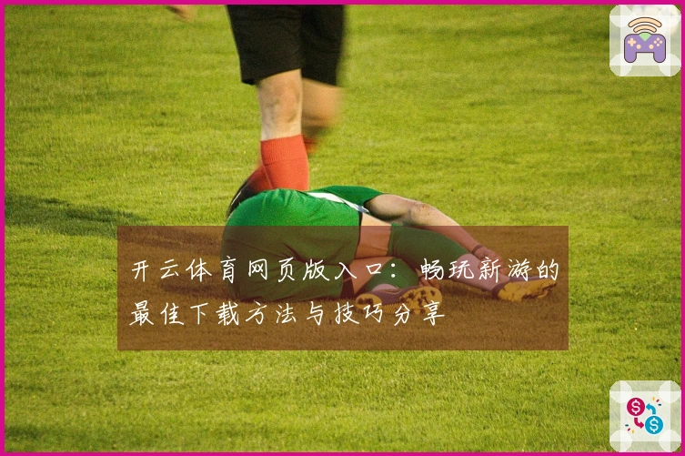 开云体育网页版入口：畅玩新游的最佳下载方法与技巧分享