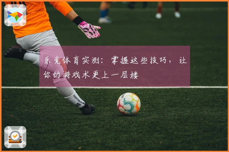 乐竞体育实测：掌握这些技巧，让你的游戏术更上一层楼