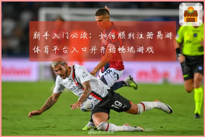 新手入门必读：如何顺利注册易游体育平台入口并开始畅玩游戏