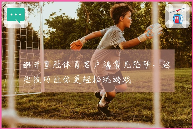 避开皇冠体育客户端常见陷阱，这些技巧让你更轻松玩游戏