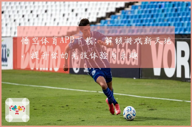 悟空体育APP下载：解锁游戏新天地，提升你的竞技体验与乐趣
