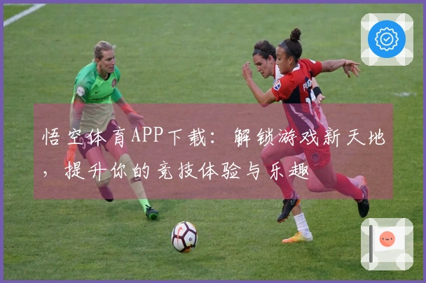 悟空体育APP下载：解锁游戏新天地，提升你的竞技体验与乐趣
